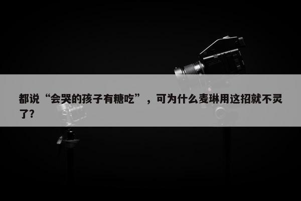 都说“会哭的孩子有糖吃”，可为什么麦琳用这招就不灵了？