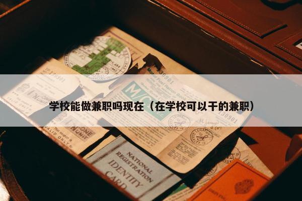 学校能做兼职吗现在（在学校可以干的兼职）