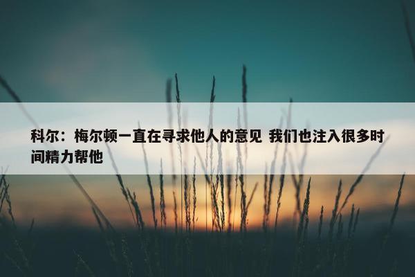 科尔：梅尔顿一直在寻求他人的意见 我们也注入很多时间精力帮他