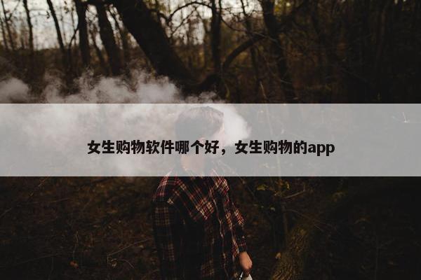 女生购物软件哪个好，女生购物的app