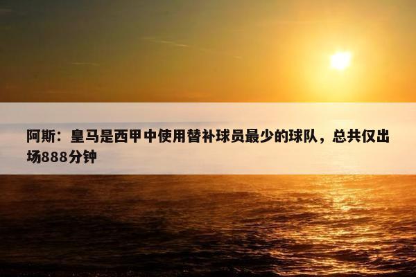 阿斯：皇马是西甲中使用替补球员最少的球队，总共仅出场888分钟