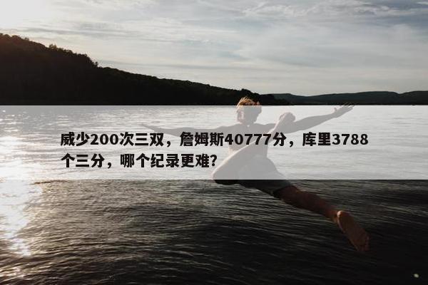 威少200次三双，詹姆斯40777分，库里3788个三分，哪个纪录更难？