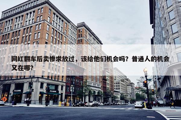 网红翻车后卖惨求放过，该给他们机会吗？普通人的机会又在哪？