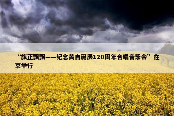 “旗正飘飘——纪念黄自诞辰120周年合唱音乐会”在京举行