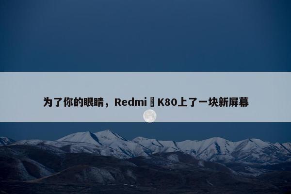 为了你的眼睛，Redmi K80上了一块新屏幕