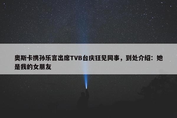 奥斯卡携孙乐言出席TVB台庆狂见同事，到处介绍：她是我的女朋友