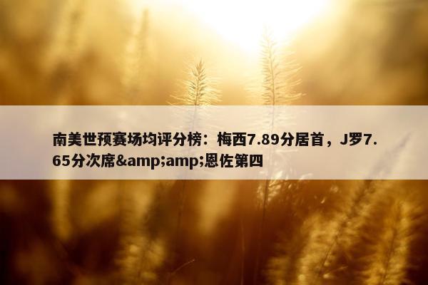 南美世预赛场均评分榜：梅西7.89分居首，J罗7.65分次席&amp;恩佐第四