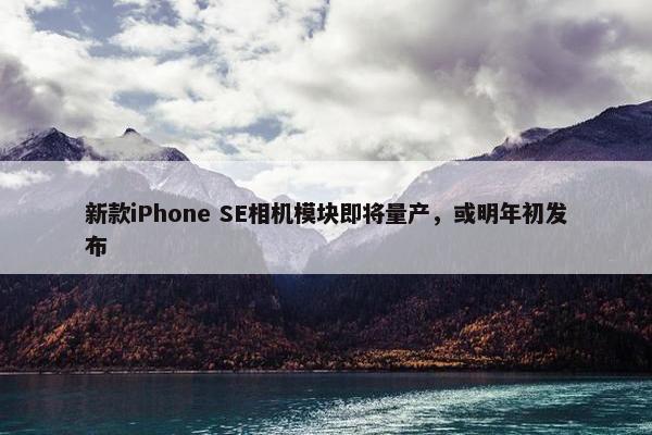 新款iPhone SE相机模块即将量产，或明年初发布