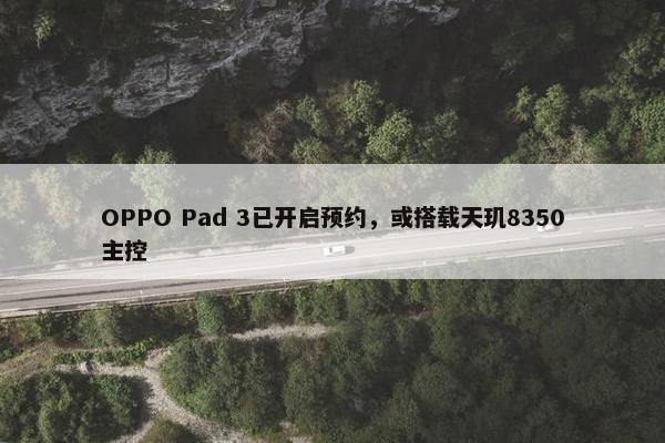 OPPO Pad 3已开启预约，或搭载天玑8350主控