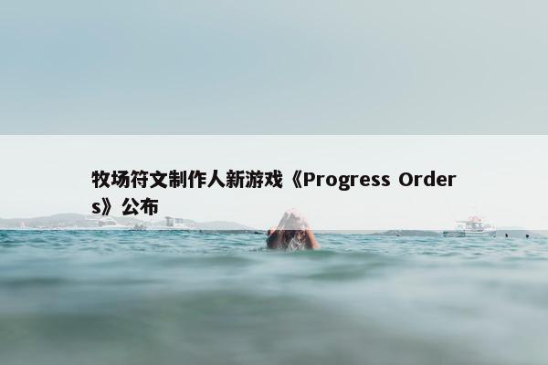 牧场符文制作人新游戏《Progress Orders》公布