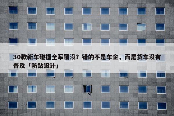 30款新车碰撞全军覆没？错的不是车企，而是货车没有普及「防钻设计」