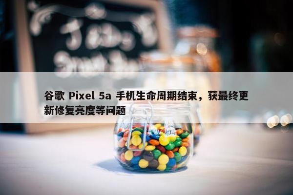 谷歌 Pixel 5a 手机生命周期结束，获最终更新修复亮度等问题