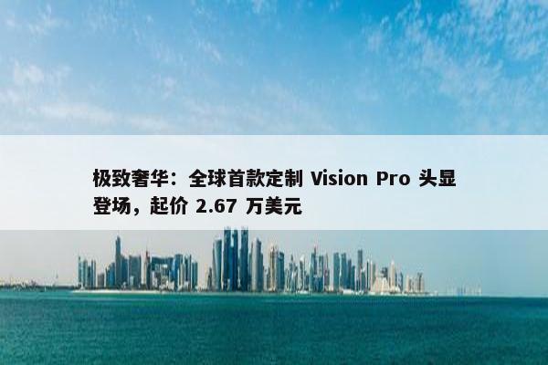 极致奢华：全球首款定制 Vision Pro 头显登场，起价 2.67 万美元