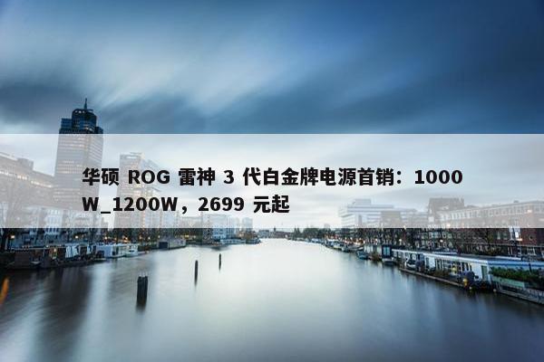 华硕 ROG 雷神 3 代白金牌电源首销：1000W_1200W，2699 元起