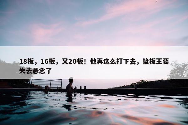 18板，16板，又20板！他再这么打下去，篮板王要失去悬念了