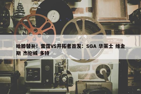 哈滕替补！雷霆VS开拓者首发：SGA 华莱士 维金斯 杰伦威 多特