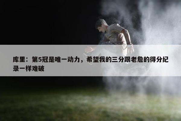 库里：第5冠是唯一动力，希望我的三分跟老詹的得分纪录一样难破