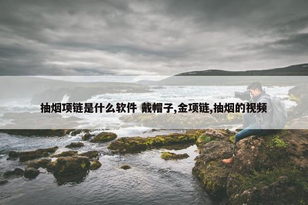 抽烟项链是什么软件 戴帽子,金项链,抽烟的视频