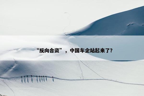 “反向合资”，中国车企站起来了？