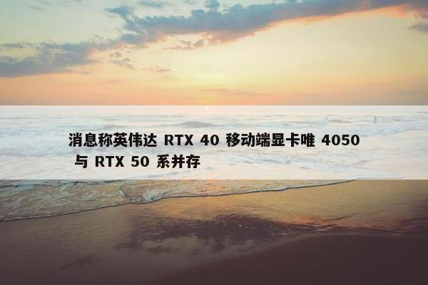 消息称英伟达 RTX 40 移动端显卡唯 4050 与 RTX 50 系并存