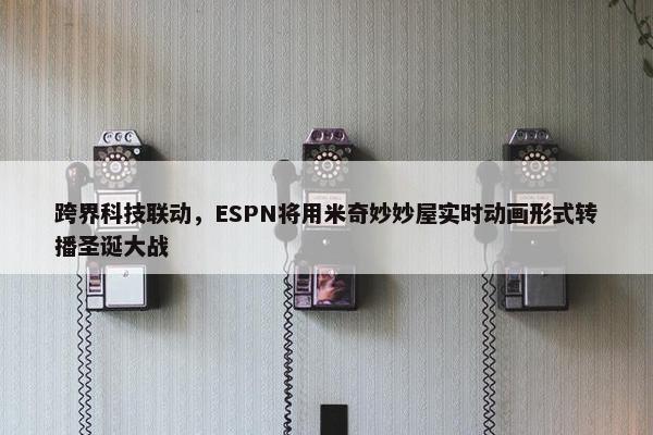 跨界科技联动，ESPN将用米奇妙妙屋实时动画形式转播圣诞大战