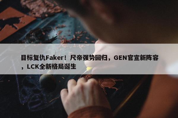 目标复仇Faker！尺帝强势回归，GEN官宣新阵容，LCK全新格局诞生