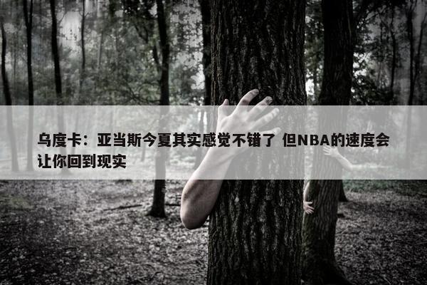 乌度卡：亚当斯今夏其实感觉不错了 但NBA的速度会让你回到现实