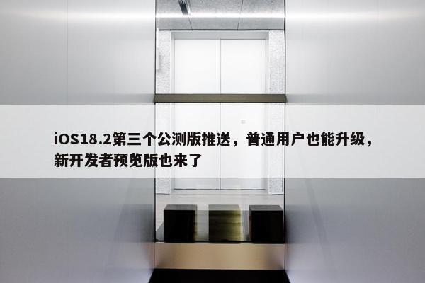 iOS18.2第三个公测版推送，普通用户也能升级，新开发者预览版也来了