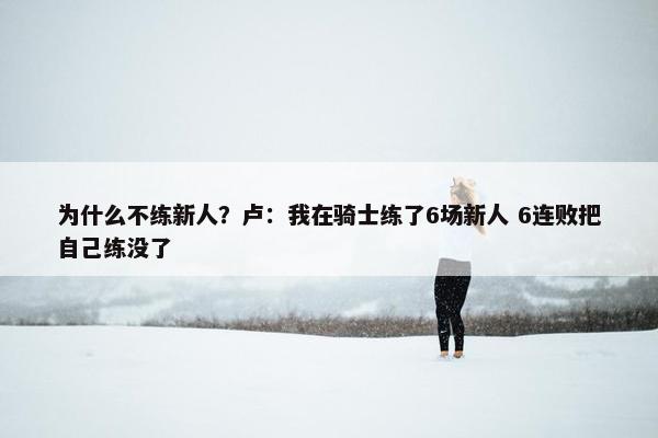 为什么不练新人？卢：我在骑士练了6场新人 6连败把自己练没了