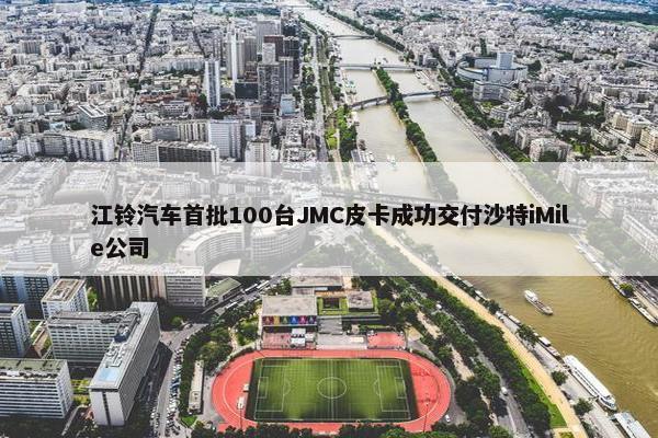 江铃汽车首批100台JMC皮卡成功交付沙特iMile公司