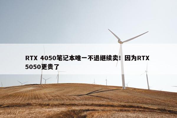 RTX 4050笔记本唯一不退继续卖！因为RTX 5050更贵了