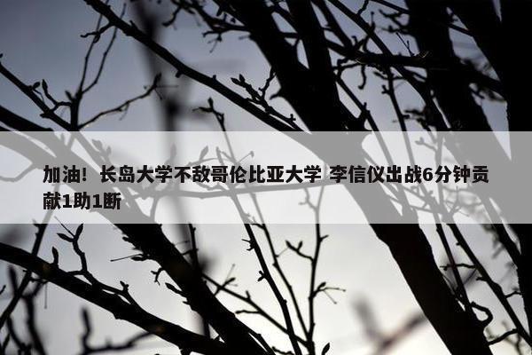 加油！长岛大学不敌哥伦比亚大学 李信仪出战6分钟贡献1助1断