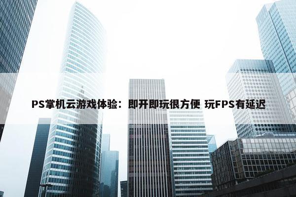 PS掌机云游戏体验：即开即玩很方便 玩FPS有延迟