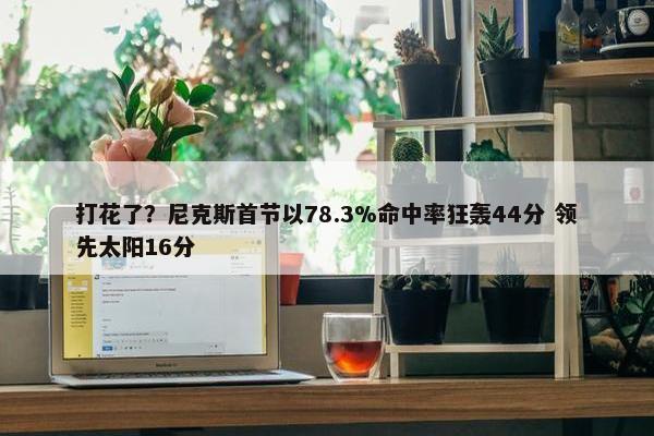 打花了？尼克斯首节以78.3%命中率狂轰44分 领先太阳16分