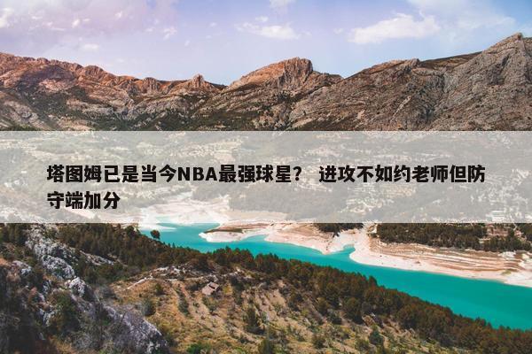 塔图姆已是当今NBA最强球星？ 进攻不如约老师但防守端加分