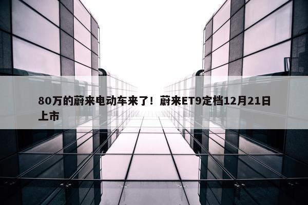 80万的蔚来电动车来了！蔚来ET9定档12月21日上市