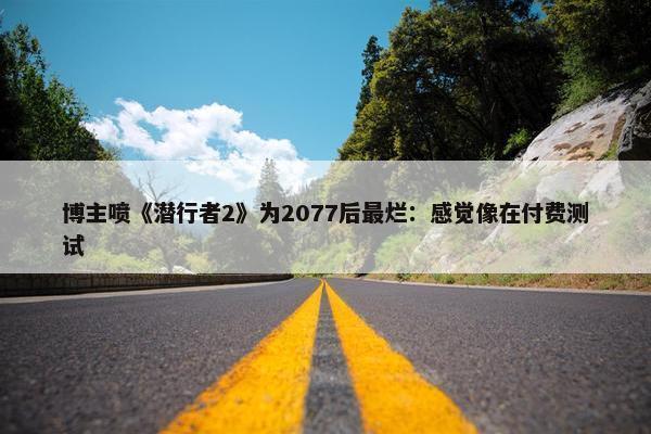 博主喷《潜行者2》为2077后最烂：感觉像在付费测试