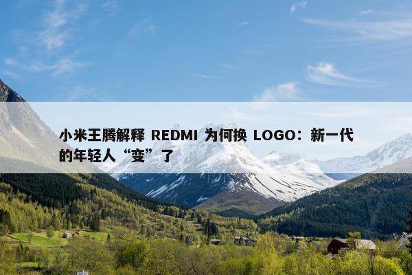 小米王腾解释 REDMI 为何换 LOGO：新一代的年轻人“变”了