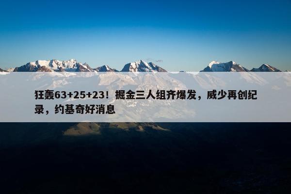 狂轰63+25+23！掘金三人组齐爆发，威少再创纪录，约基奇好消息