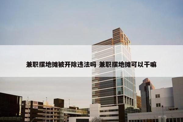 兼职摆地摊被开除违法吗 兼职摆地摊可以干嘛