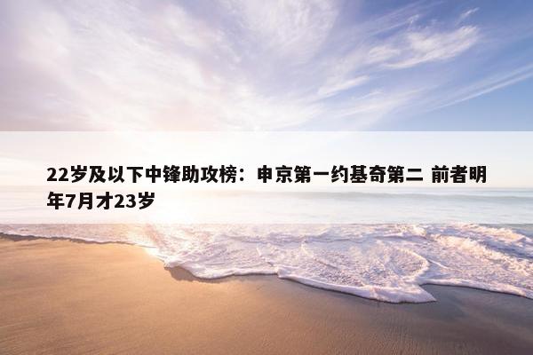 22岁及以下中锋助攻榜：申京第一约基奇第二 前者明年7月才23岁