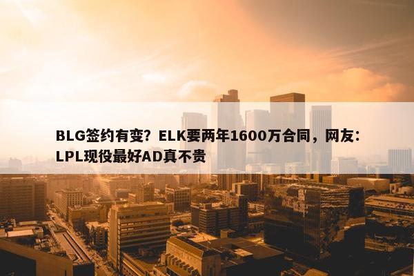 BLG签约有变？ELK要两年1600万合同，网友：LPL现役最好AD真不贵