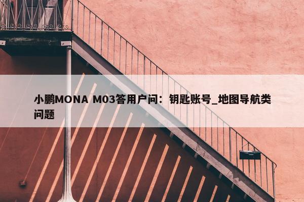 小鹏MONA M03答用户问：钥匙账号_地图导航类问题