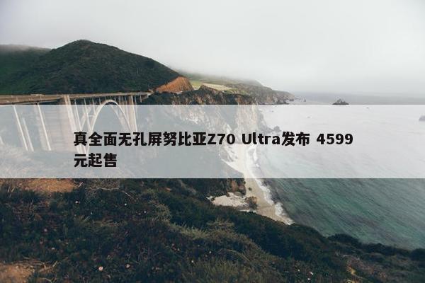 真全面无孔屏努比亚Z70 Ultra发布 4599元起售