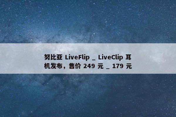 努比亚 LiveFlip _ LiveClip 耳机发布，售价 249 元 _ 179 元