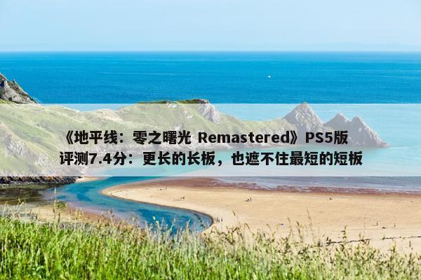 《地平线：零之曙光 Remastered》PS5版评测7.4分：更长的长板，也遮不住最短的短板