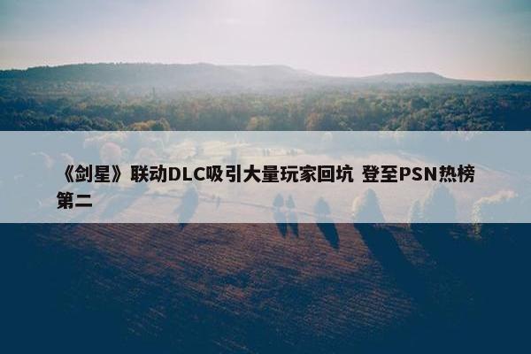 《剑星》联动DLC吸引大量玩家回坑 登至PSN热榜第二