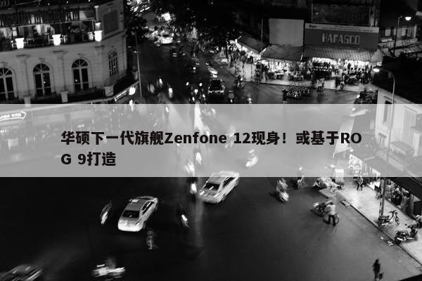 华硕下一代旗舰Zenfone 12现身！或基于ROG 9打造