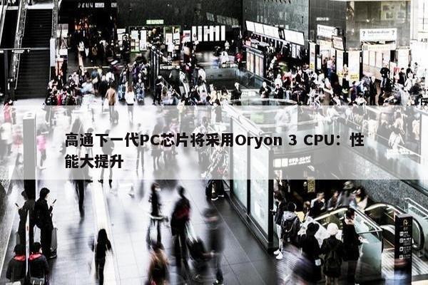 高通下一代PC芯片将采用Oryon 3 CPU：性能大提升