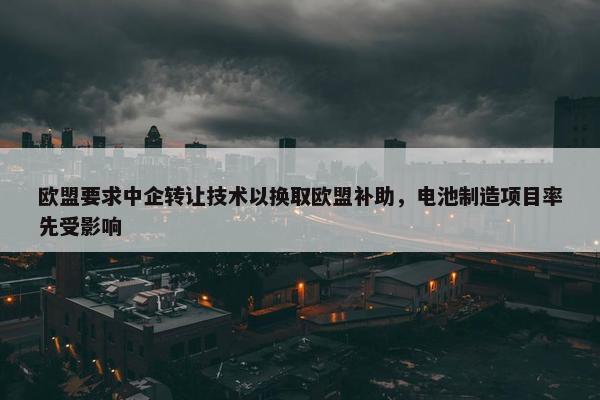 欧盟要求中企转让技术以换取欧盟补助，电池制造项目率先受影响